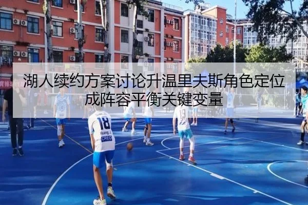 湖人续约方案讨论升温里夫斯角色定位成阵容平衡关键变量